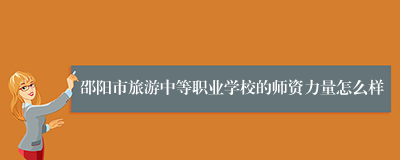 邵阳市旅游中等职业学校的师资力量怎么样