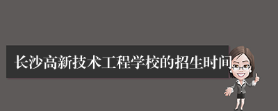 长沙高新技术工程学校的招生时间