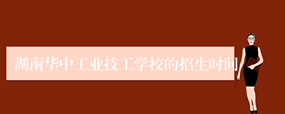 湖南华中工业技工学校的招生时间