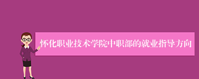 怀化职业技术学院中职部的就业指导方向