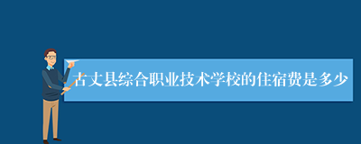 古丈县综合职业技术学校的住宿费是多少