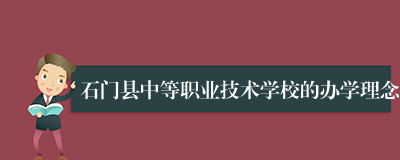 石门县中等职业技术学校的办学理念