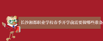 长沙湘都职业学校春季开学前需要做哪些准备