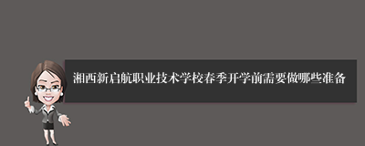 湘西新启航职业技术学校春季开学前需要做哪些准备