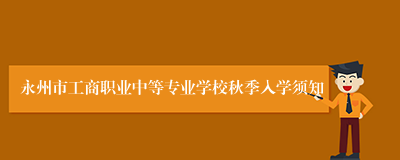 永州市工商职业中等专业学校秋季入学须知