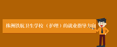 株洲铁航卫生学校 （护理）的就业指导方向