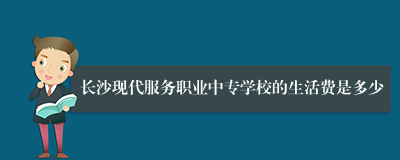 长沙现代服务职业中专学校的生活费是多少