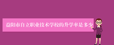 益阳市自立职业技术学校的升学率是多少