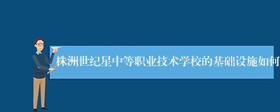 株洲世纪星中等职业技术学校的基础设施如何
