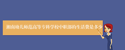 湘南幼儿师范高等专科学校中职部的生活费是多少