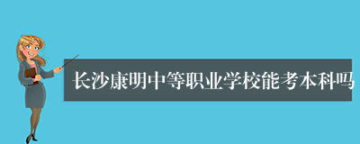 长沙康明中等职业学校能考本科吗