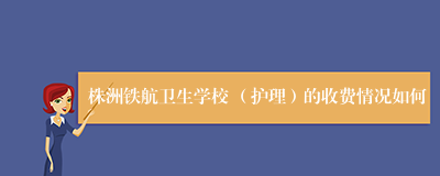 株洲铁航卫生学校 （护理）的收费情况如何