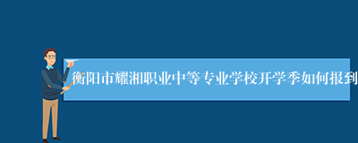 衡阳市耀湘职业中等专业学校开学季如何报到