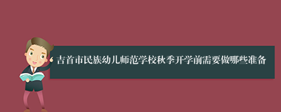 吉首市民族幼儿师范学校秋季开学前需要做哪些准备