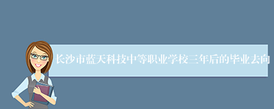 长沙市蓝天科技中等职业学校三年后的毕业去向