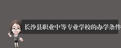 长沙县职业中等专业学校的办学条件