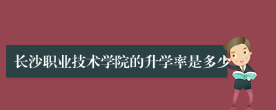 长沙职业技术学院的升学率是多少