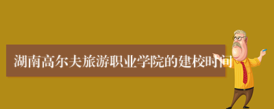 湖南高尔夫旅游职业学院的建校时间