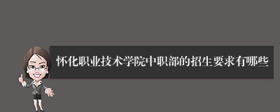 怀化职业技术学院中职部的招生要求有哪些