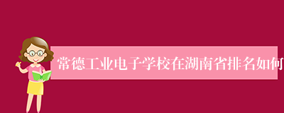 常德工业电子学校在湖南省排名如何