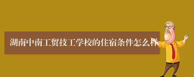 湖南中南工贸技工学校的住宿条件怎么样
