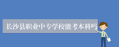 长沙县职业中专学校能考本科吗