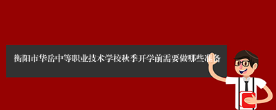 衡阳市华岳中等职业技术学校秋季开学前需要做哪些准备