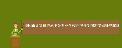 邵阳市计算机普通中等专业学校春季开学前需要做哪些准备