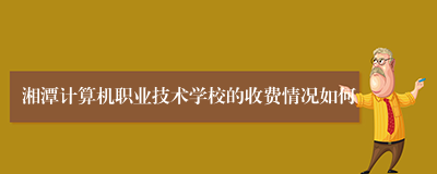 湘潭计算机职业技术学校的收费情况如何