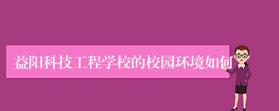 益阳科技工程学校的校园环境如何
