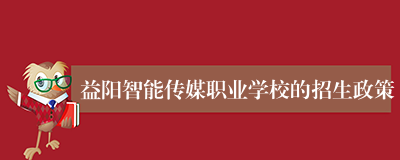 益阳智能传媒职业学校的招生政策