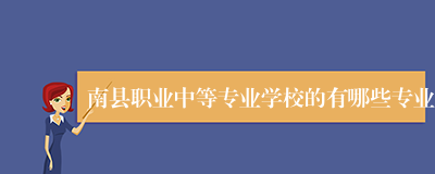 南县职业中等专业学校的有哪些专业