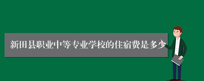 新田县职业中等专业学校的住宿费是多少