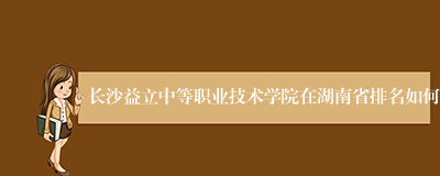 长沙益立中等职业技术学院在湖南省排名如何