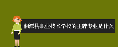 湘潭县职业技术学校的王牌专业是什么