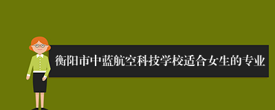 衡阳市中蓝航空科技学校适合女生的专业