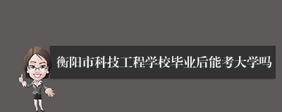 衡阳市科技工程学校毕业后能考大学吗