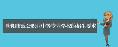 衡阳市致公职业中等专业学校的招生要求