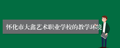 怀化市大鑫艺术职业学校的教学环境