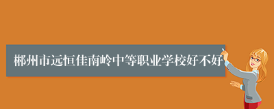 郴州市远恒佳南岭中等职业学校好不好