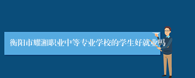衡阳市耀湘职业中等专业学校的学生好就业吗