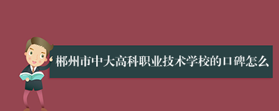 郴州市中大高科职业技术学校的口碑怎么