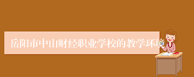 岳阳市中山财经职业学校的教学环境