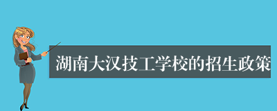 湖南大汉技工学校的招生政策