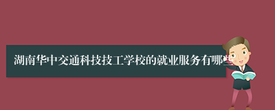 湖南华中交通科技技工学校的就业服务有哪些