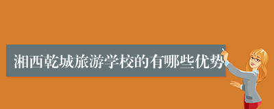 湘西乾城旅游学校的有哪些优势