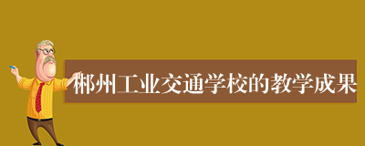 郴州工业交通学校的教学成果