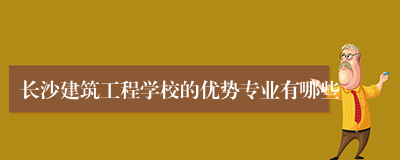 长沙建筑工程学校的优势专业有哪些
