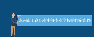 永州市工商职业中等专业学校的住宿条件