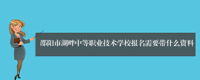 邵阳市湖畔中等职业技术学校报名需要带什么资料